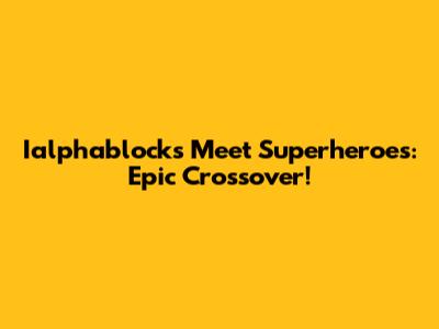 Ialphablocks Meet Superheroes: Epic Crossover!