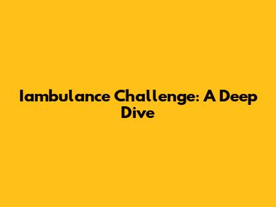 Iambulance Challenge: A Deep Dive