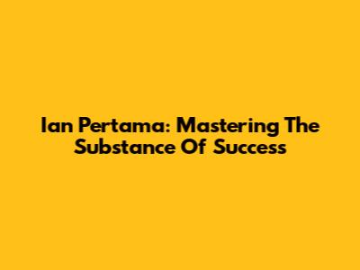 Ian Pertama: Mastering The Substance Of Success