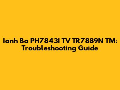Ianh Ba PH7843I TV TR7889N TM: Troubleshooting Guide