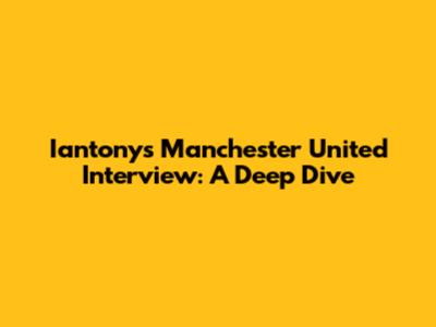 Iantony's Manchester United Interview: A Deep Dive