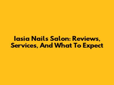 Iasia Nails Salon: Reviews, Services, And What To Expect