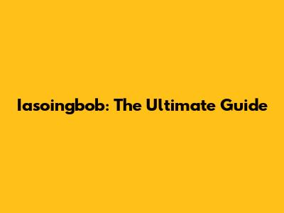 Iasoingbob: The Ultimate Guide
