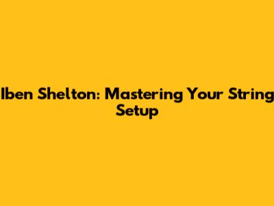 Iben Shelton: Mastering Your String Setup
