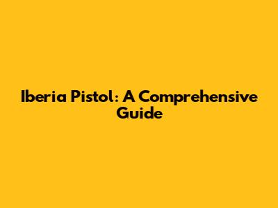 Iberia Pistol: A Comprehensive Guide