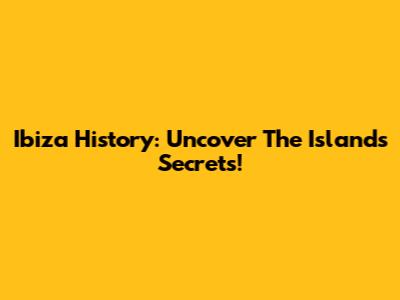 Ibiza History: Uncover The Island's Secrets!