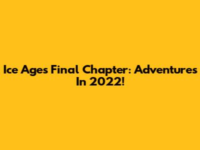 Ice Age's Final Chapter: Adventures In 2022!