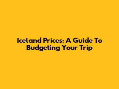 Iceland Prices: A Guide To Budgeting Your Trip