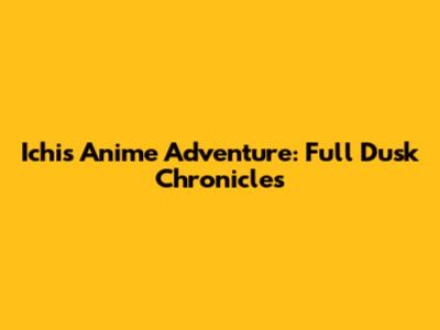 Ichi's Anime Adventure: Full Dusk Chronicles