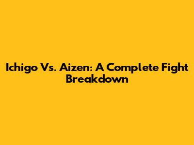 Ichigo Vs. Aizen: A Complete Fight Breakdown