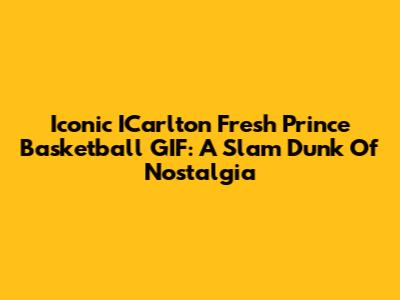 Iconic ICarlton Fresh Prince Basketball GIF: A Slam Dunk Of Nostalgia