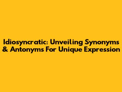 Idiosyncratic: Unveiling Synonyms & Antonyms For Unique Expression