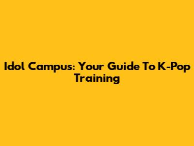 Idol Campus: Your Guide To K-Pop Training