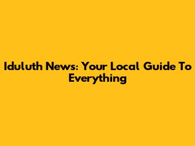 Iduluth News: Your Local Guide To Everything