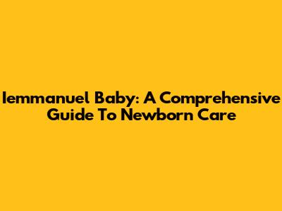 Iemmanuel Baby: A Comprehensive Guide To Newborn Care