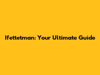 Ifettetman: Your Ultimate Guide