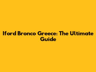 Iford Bronco Greece: The Ultimate Guide