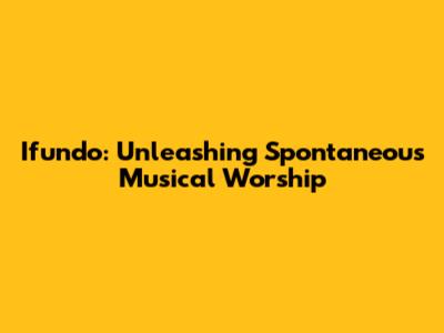 Ifundo: Unleashing Spontaneous Musical Worship