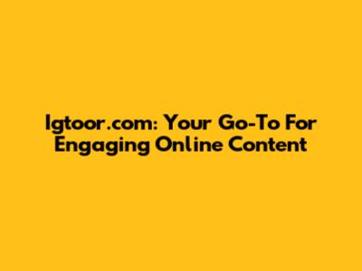 Igtoor.com: Your Go-To For Engaging Online Content
