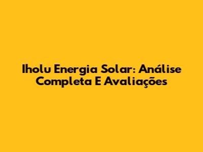 Iholu Energia Solar: Análise Completa E Avaliações