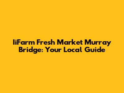 IiFarm Fresh Market Murray Bridge: Your Local Guide