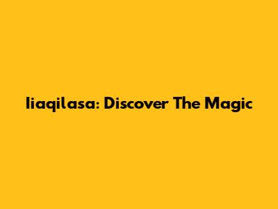 Iiaqilasa: Discover The Magic