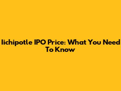 Iichipotle IPO Price: What You Need To Know
