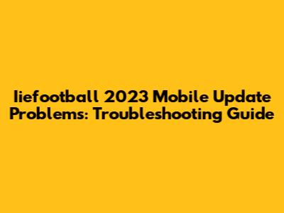 Iiefootball 2023 Mobile Update Problems: Troubleshooting Guide