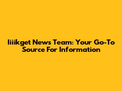 Iiiikget News Team: Your Go-To Source For Information
