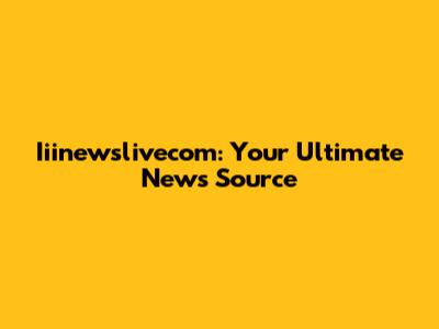 Iiinewslivecom: Your Ultimate News Source