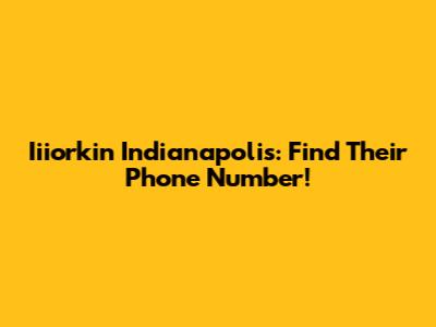 Iiiorkin Indianapolis: Find Their Phone Number!
