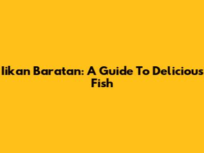 Iikan Baratan: A Guide To Delicious Fish