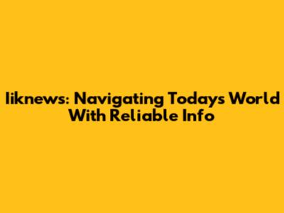 Iiknews: Navigating Today's World With Reliable Info