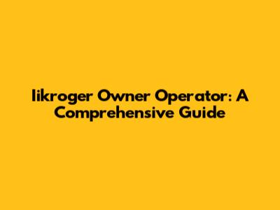 Iikroger Owner Operator: A Comprehensive Guide