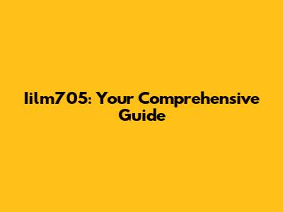 Iilm705: Your Comprehensive Guide