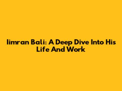 Iimran Bali: A Deep Dive Into His Life And Work