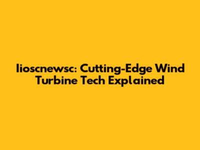 Iioscnewsc: Cutting-Edge Wind Turbine Tech Explained