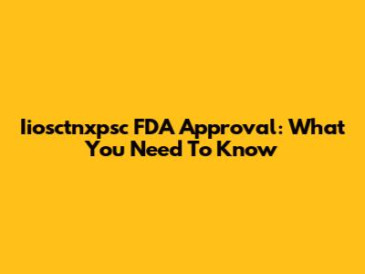 Iiosctnxpsc FDA Approval: What You Need To Know