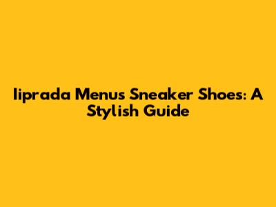 Iiprada Menu's Sneaker Shoes: A Stylish Guide