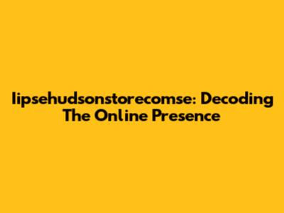 Iipsehudsonstorecomse: Decoding The Online Presence