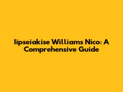 Iipseiakise Williams Nico: A Comprehensive Guide