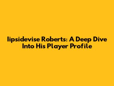 Iipsidevise Roberts: A Deep Dive Into His Player Profile