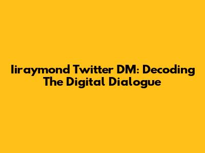 Iiraymond Twitter DM: Decoding The Digital Dialogue
