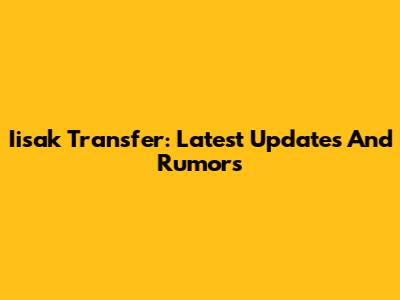 Iisak Transfer: Latest Updates And Rumors