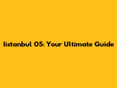 Iistanbul 05: Your Ultimate Guide