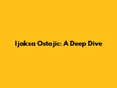 Ijaksa Ostojic: A Deep Dive