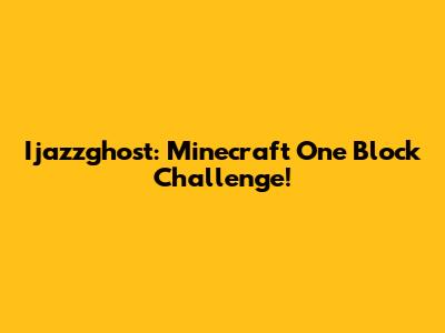 Ijazzghost: Minecraft One Block Challenge!