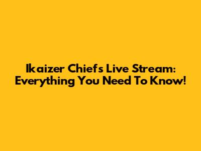 Ikaizer Chiefs Live Stream: Everything You Need To Know!