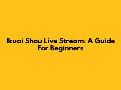 Ikuai Shou Live Stream: A Guide For Beginners
