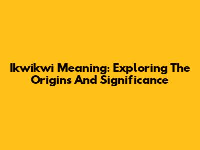 Ikwikwi Meaning: Exploring The Origins And Significance